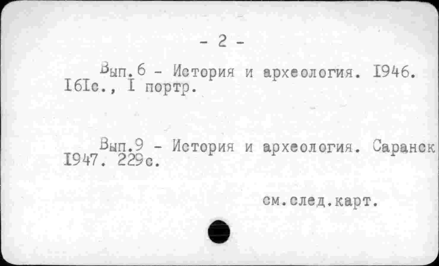 ﻿- 2 -
Вып. 6 - История и археология. 1946.
161с., I портр.
Вып.9 - История и 1947. 229 с.
археология. Саранск
см.след.карт.